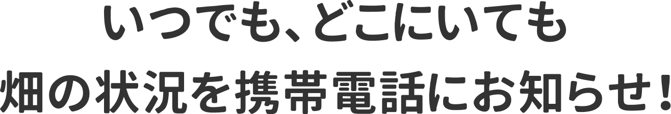 いつでも、どこにいても畑の状態を携帯電話にお知らせ！