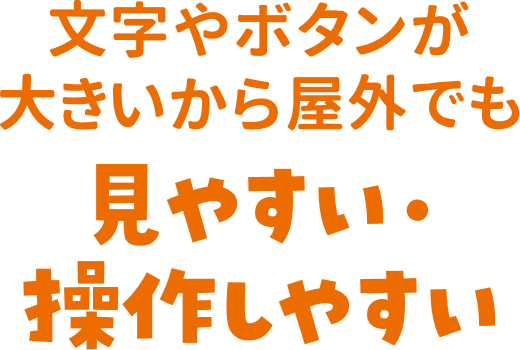 文字やボタンが大きいから屋外でも見やすい操作しやすい