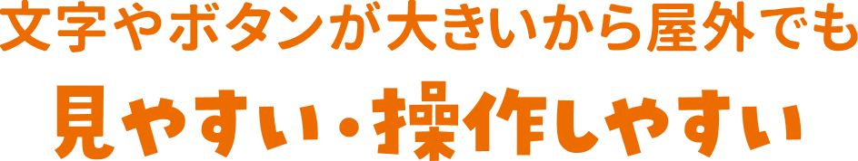 文字やボタンが大きいから屋外でも見やすい操作しやすい