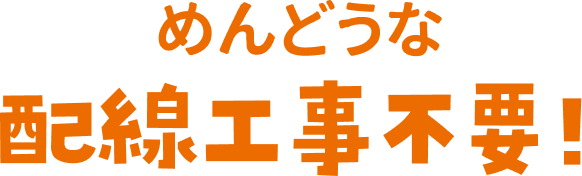 めんどうな配線工事不要！